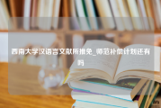 西南大学汉语言文献所推免_师范补偿计划还有吗