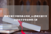 西南交通大学推免截止时间_2022西南交通大学汉语言文学专业保研人数