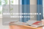 南京师范大学心理学学院研究生录取分数线_南京师范大学要多少分可以上？