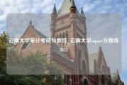 云南大学审计考研分数线_云南大学mpacc分数线2022