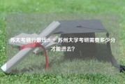苏大考研分数线2019_苏州大学考研需要多少分才能进去？