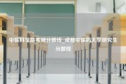 中医科学院考研分数线_成都中医药大学研究生分数线