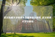 武汉地质大学研究生往届录取分数线_武汉地质大学分数线