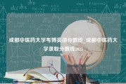 成都中医药大学考博英语分数线_成都中医药大学录取分数线2021