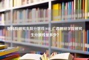 财科院研究生院分数线2018_广西财经学院研究生分数线是多少？