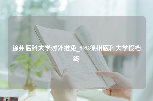 徐州医科大学对外推免_2023徐州医科大学投档线