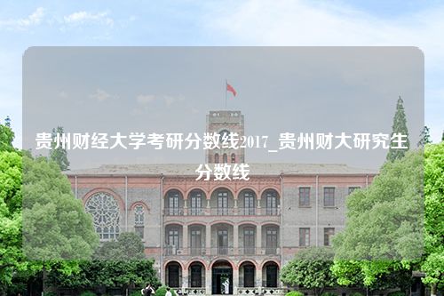 贵州财经大学考研分数线2017_贵州财大研究生分数线